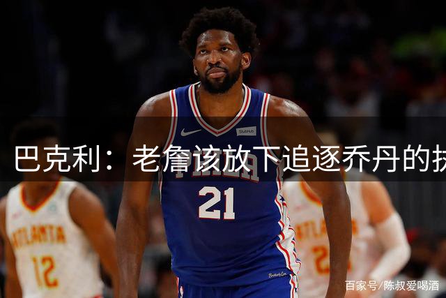 巴克利：老詹该放下追逐乔丹的执念放弃争冠 回骑士才是唯一归宿